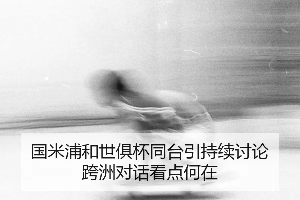 国米浦和世俱杯同台引持续讨论 跨洲对话看点何在 - MKSPORTS MKSports